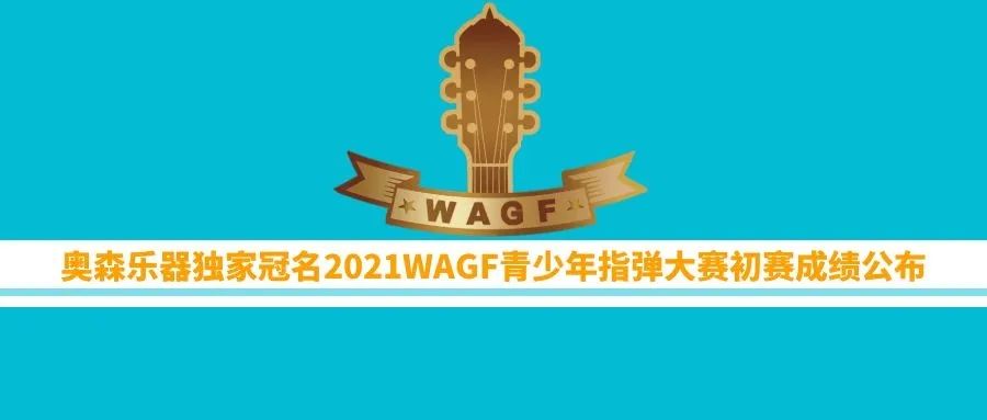 公布｜奥森乐器独家冠名2021WAGF青少年指弹大赛初赛成绩